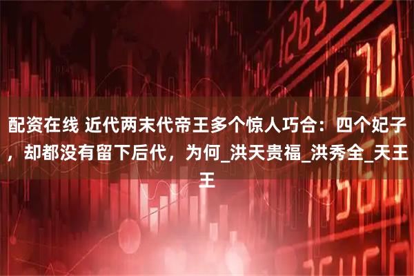 配资在线 近代两末代帝王多个惊人巧合：四个妃子，却都没有留下后代，为何_洪天贵福_洪秀全_天王