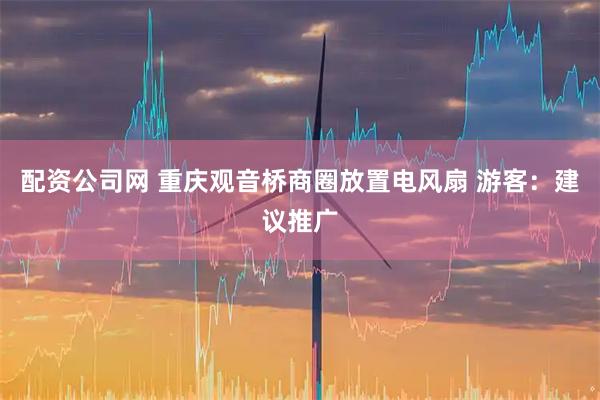 配资公司网 重庆观音桥商圈放置电风扇 游客：建议推广