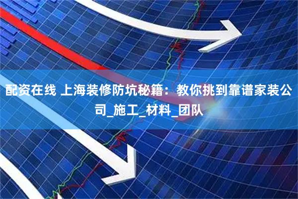 配资在线 上海装修防坑秘籍：教你挑到靠谱家装公司_施工_材料_团队