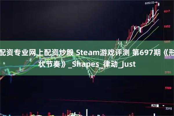 配资专业网上配资炒股 Steam游戏评测 第697期《形状节奏》_Shapes_律动_Just