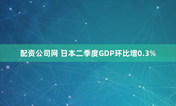 配资公司网 日本二季度GDP环比增0.3%