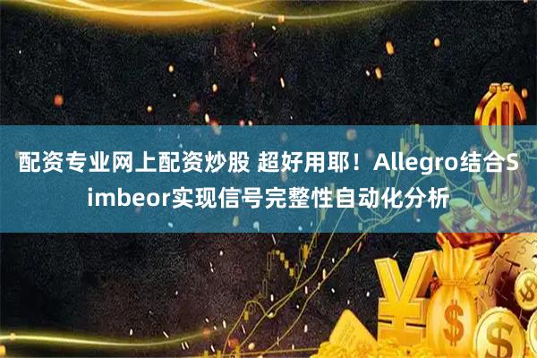配资专业网上配资炒股 超好用耶！Allegro结合Simbeor实现信号完整性自动化分析