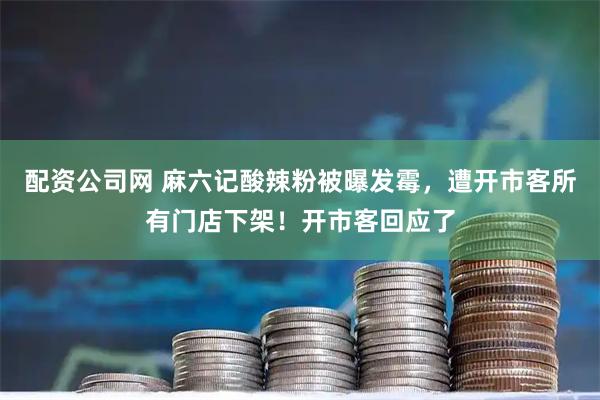 配资公司网 麻六记酸辣粉被曝发霉，遭开市客所有门店下架！开市客回应了