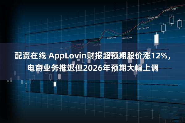 配资在线 AppLovin财报超预期股价涨12%，电商业务推迟但2026年预期大幅上调