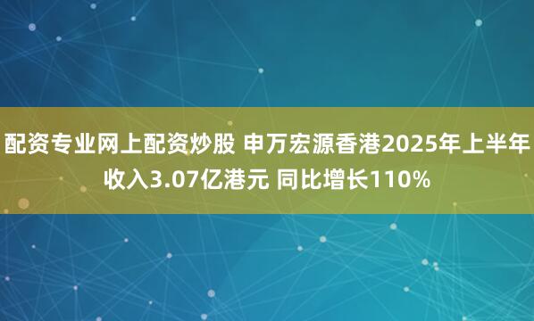 配资专业网上配资炒股 申万宏源香港2025年上半年收入3.07亿港元 同比增长110%