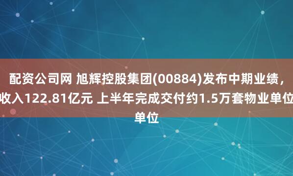 配资公司网 旭辉控股集团(00884)发布中期业绩，收入122.81亿元 上半年完成交付约1.5万套物业单位