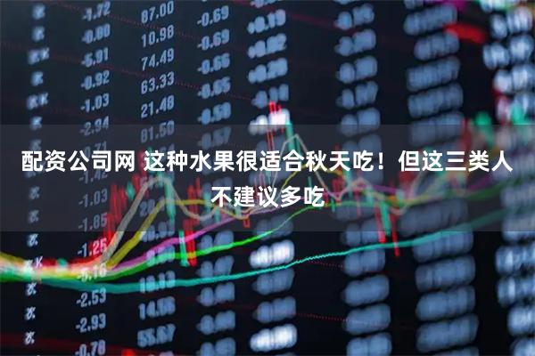 配资公司网 这种水果很适合秋天吃！但这三类人不建议多吃