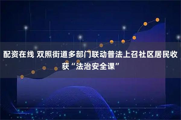 配资在线 双照街道多部门联动普法上召社区居民收获“法治安全课”