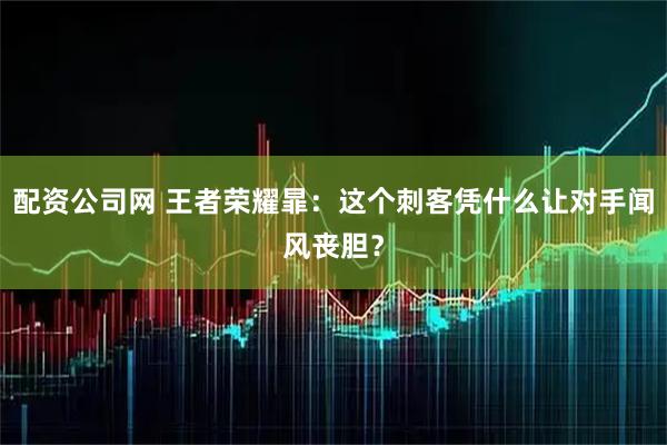 配资公司网 王者荣耀暃：这个刺客凭什么让对手闻风丧胆？