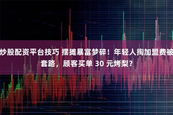 炒股配资平台技巧 摆摊暴富梦碎！年轻人掏加盟费被套路，顾客买单 30 元烤梨？